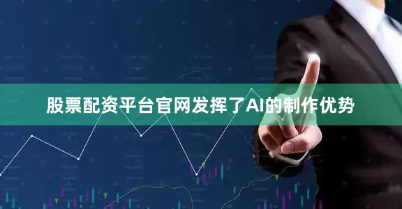 股票配资平台官网发挥了AI的制作优势