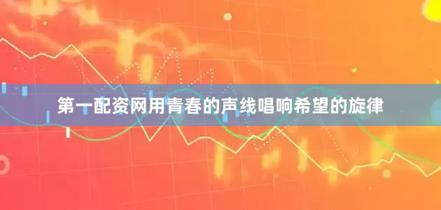 第一配资网用青春的声线唱响希望的旋律