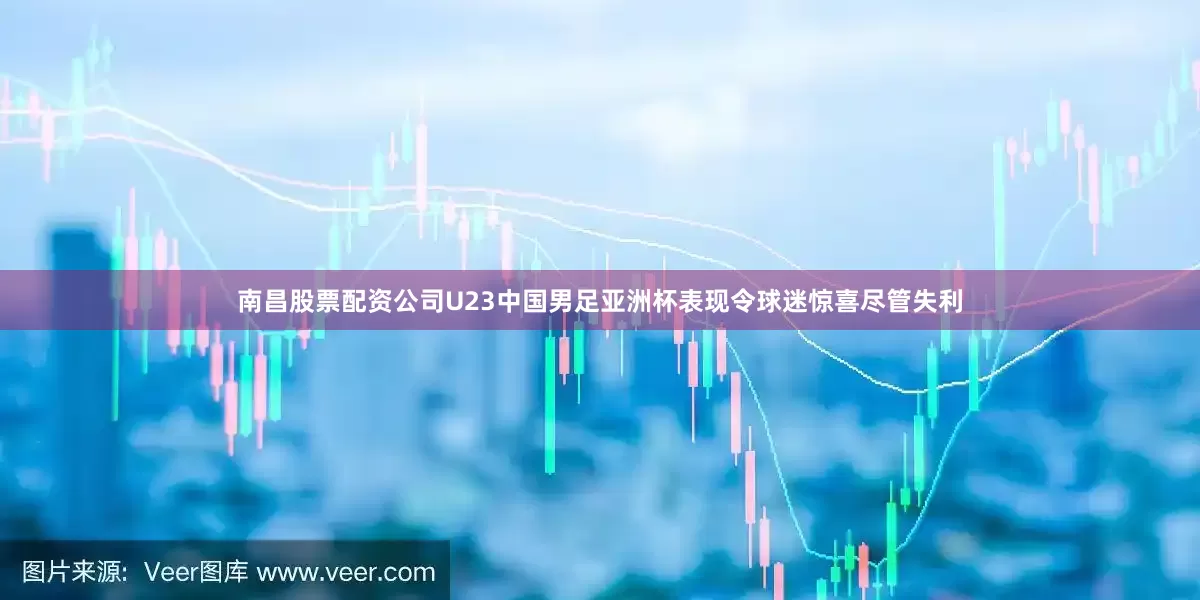 南昌股票配资公司U23中国男足亚洲杯表现令球迷惊喜尽管失利