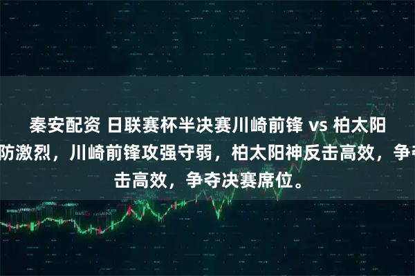 秦安配资 日联赛杯半决赛川崎前锋 vs 柏太阳神，双方攻防激烈，川崎前锋攻强守弱，柏太阳神反击高效，争夺决赛席位。