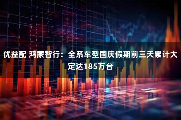 优益配 鸿蒙智行：全系车型国庆假期前三天累计大定达185万台