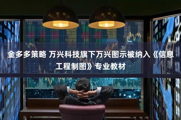 金多多策略 万兴科技旗下万兴图示被纳入《信息工程制图》专业教材