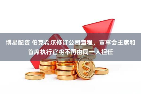 博星配资 伯克希尔修订公司章程，董事会主席和首席执行官将不再由同一人担任