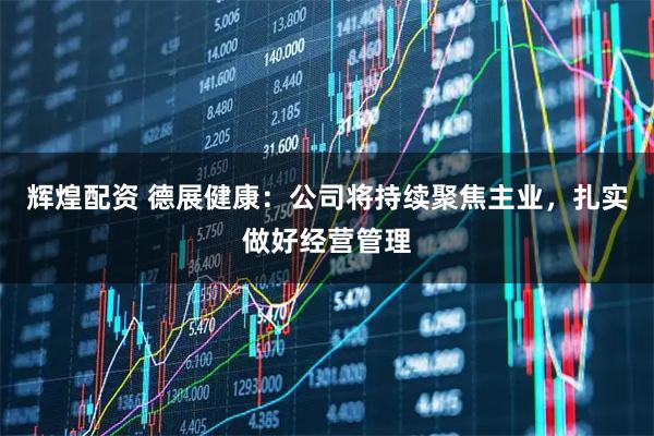 辉煌配资 德展健康：公司将持续聚焦主业，扎实做好经营管理