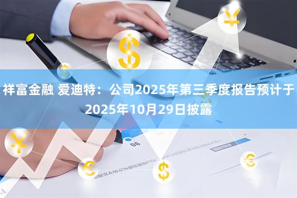 祥富金融 爱迪特：公司2025年第三季度报告预计于2025年10月29日披露