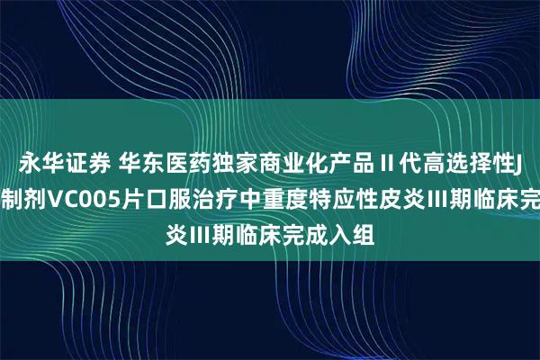 永华证券 华东医药独家商业化产品Ⅱ代高选择性JAK1抑制剂VC005片口服治疗中重度特应性皮炎Ⅲ期临床完成入组