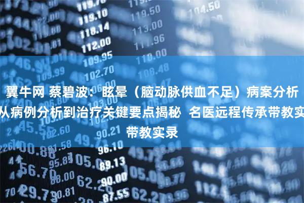 翼牛网 蔡碧波：眩晕（脑动脉供血不足）病案分析，从病例分析到治疗关键要点揭秘  名医远程传承带教实录