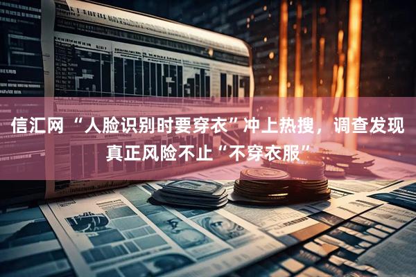 信汇网 “人脸识别时要穿衣”冲上热搜，调查发现真正风险不止“不穿衣服”