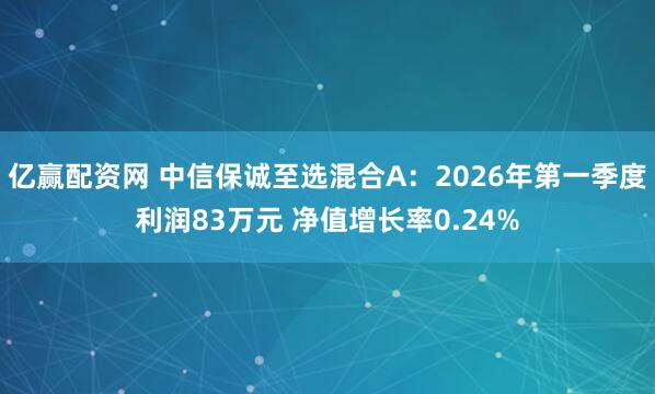 亿赢配资网 中信保诚至选混合A：2026年第一季度利润83万元 净值增长率0.24%