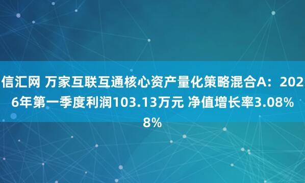 信汇网 万家互联互通核心资产量化策略混合A：2026年第一季度利润103.13万元 净值增长率3.08%