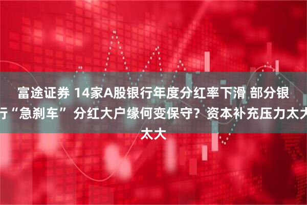 富途证券 14家A股银行年度分红率下滑 部分银行“急刹车” 分红大户缘何变保守？资本补充压力太大