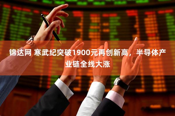 锦达网 寒武纪突破1900元再创新高，半导体产业链全线大涨