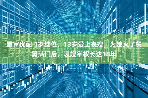 星富优配 1岁继位，13岁爱上表嫂，为她灭了舅舅满门后，表嫂掌权长达18年