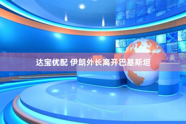 达宝优配 伊朗外长离开巴基斯坦