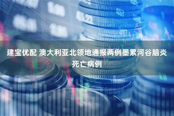建宝优配 澳大利亚北领地通报两例墨累河谷脑炎死亡病例