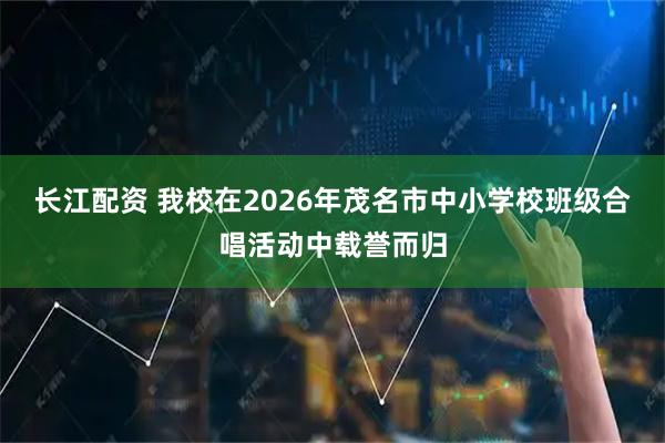 长江配资 我校在2026年茂名市中小学校班级合唱活动中载誉而归
