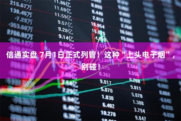 信通实盘 7月1日正式列管！这种“上头电子烟”，别碰！