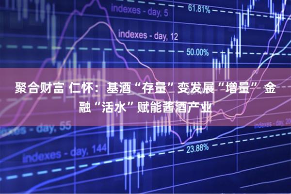 聚合财富 仁怀：基酒“存量”变发展“增量” 金融“活水”赋能酱酒产业