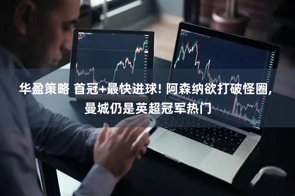 华盈策略 首冠+最快进球! 阿森纳欲打破怪圈, 曼城仍是英超冠军热门