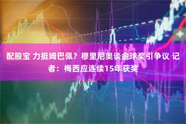 配股宝 力挺姆巴佩？穆里尼奥谈金球奖引争议 记者：梅西应连续15年获奖