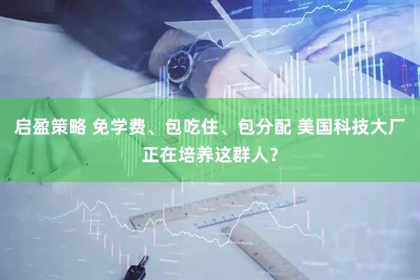 启盈策略 免学费、包吃住、包分配 美国科技大厂正在培养这群人？